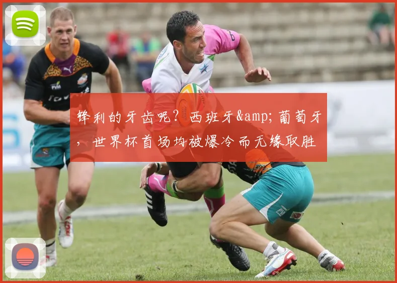 锋利的牙齿呢？西班牙&葡萄牙，世界杯首场均被爆冷而无缘取胜
